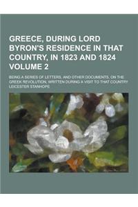 Greece, During Lord Byron's Residence in That Country, in 1823 and 1824; Being a Series of Letters, and Other Documents, on the Greek Revolution, Writ