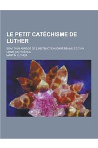 Le Petit Catechisme de Luther; Suivi D'Un Abrege de L'Instruction Chretienne Et D'Un Choix de Prieres