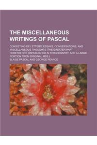 The Miscellaneous Writings of Pascal; Consisting of Letters, Essays, Conversations, and Miscellaneous Thoughts (the Greater Part Heretofore Unpublished in This Country, and a Large Portion from Original Mss.)