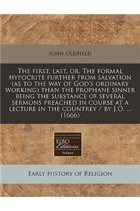 The First, Last, Or, the Formal Hypocrite Further from Salvation (as to the Way of God's Ordinary Working) Than the Prophane Sinner Being the Substance of Several Sermons Preached in Course at a Lecture in the Countrey / By J.O. ... (1666)