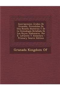 Inscripciones Arabes de Granada, Precedidas de Una Resena Historica y de La Genealogia Detallada de Los Reyes Alahmares, Por E. Lafuente y Alcantara -