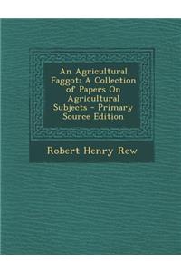 Agricultural Faggot: A Collection of Papers on Agricultural Subjects