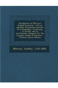 Abridgment of Murray's English Grammar, with an Appendix Containing Exercises in Orthography, in Parsing, in Syntax, and in Punctuation, Designed for the Younger Classes of Learners