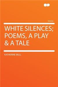 White Silences; Poems, a Play & a Tale