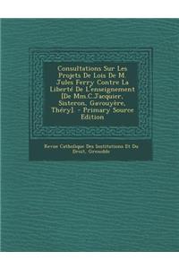 Consultations Sur Les Projets de Lois de M. Jules Ferry Contre La Liberte de L'Enseignement [De MM.C.Jacquier, Sisteron, Gavouyere, Thery].