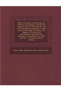 Hall's Chronicle; Containing the History of England, During the Reign of Henry the Fourth, and the Succeeding Monarchs, to the End of the Reign of Henry the Eighth, in Which Are Particularly Described the Manners and Customs of Those Periods