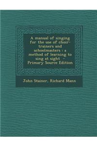 A Manual of Singing for the Use of Choir-Trainers and Schoolmasters