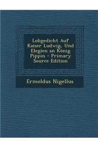 Lobgedicht Auf Kaiser Ludwig, Und Elegien an Konig Pippin - Primary Source Edition