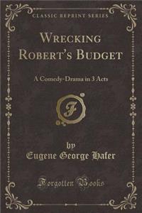 Wrecking Robert's Budget: A Comedy-Drama in 3 Acts (Classic Reprint)