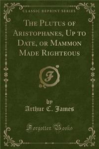 The Plutus of Aristophanes, Up to Date, or Mammon Made Righteous (Classic Reprint)