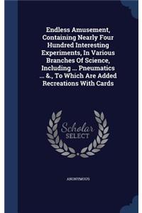 Endless Amusement, Containing Nearly Four Hundred Interesting Experiments, In Various Branches Of Science, Including ... Pneumatics ... &., To Which Are Added Recreations With Cards