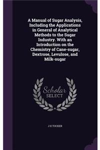 A Manual of Sugar Analysis, Including the Applications in General of Analytical Methods to the Sugar Industry. with an Introduction on the Chemistry of Cane-Sugar, Dextrose, Levulose, and Milk-Sugar