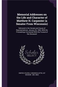 Memorial Addresses on the Life and Character of Matthew H. Carpenter (a Senator From Wisconsin)