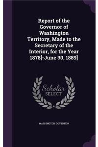 Report of the Governor of Washington Territory, Made to the Secretary of the Interior, for the Year 1878[-June 30, 1889]