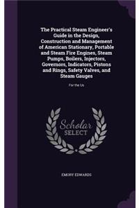 Practical Steam Engineer's Guide in the Design, Construction and Management of American Stationary, Portable and Steam Fire Engines, Steam Pumps, Boilers, Injectors, Governors, Indicators, Pistons and Rings, Safety Valves, and Steam Gauges