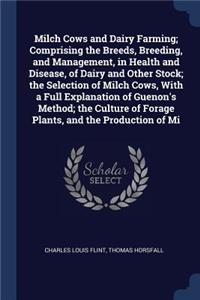 Milch Cows and Dairy Farming; Comprising the Breeds, Breeding, and Management, in Health and Disease, of Dairy and Other Stock; the Selection of Milch Cows, With a Full Explanation of Guenon's Method; the Culture of Forage Plants, and the Productio
