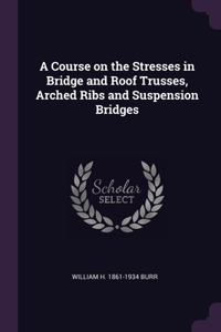 Course on the Stresses in Bridge and Roof Trusses, Arched Ribs and Suspension Bridges