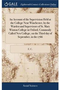 An Account of the Supervision Held at the College Near Winchester, by the Warden and Supervisors of St. Mary Winton College in Oxford, Commonly Called New College, on the Third Day of September, in the 1766