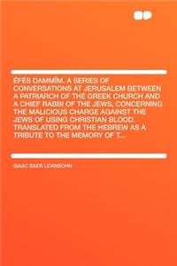 Efes Dammim. a Series of Conversations at Jerusalem Between a Patriarch of the Greek Church and a Chief Rabbi of the Jews, Concerning the Malicious Charge Against the Jews of Using Christian Blood. Translated from the Hebrew as a Tribute to the Mem