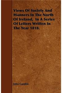 Views Of Society And Manners In The North Of Ireland, In A Series Of Letters Written In The Year 1818.