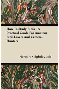 How To Study Birds - A Practical Guide For Amateur Bird-Lovers And Camera-Hunters