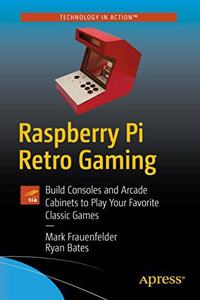 Raspberry Pi Retro Gaming: Build Consoles And Arcade Cabinets To Play Your Favorite Classic Games