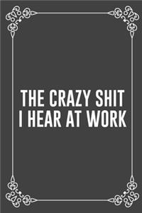 The Crazy Shit I Hear at Work: : Funny Sarcastic Office Gag Gifts For Coworkers Birthday, Christmas Holiday Gift, blank lined beautiful wide rule paper 6" X 9" 119 pages Diary Jou