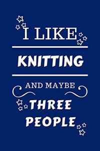 I Like Knitting And Maybe Three People