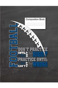 Football Composition Book Don't Practice Until You Get It Right, Practice Until You Can't Get It Wrong