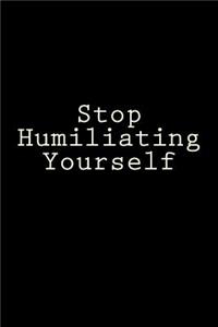 Stop Humiliating Yourself