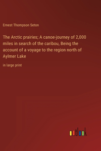 Arctic prairies; A canoe-journey of 2,000 miles in search of the caribou, Being the account of a voyage to the region north of Aylmer Lake