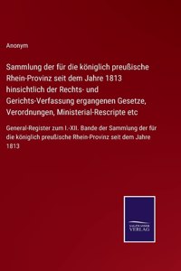 Sammlung der für die königlich preußische Rhein-Provinz seit dem Jahre 1813 hinsichtlich der Rechts- und Gerichts-Verfassung ergangenen Gesetze, Verordnungen, Ministerial-Rescripte etc