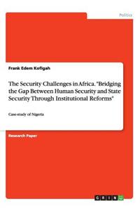 Security Challenges in Africa. Bridging the Gap Between Human Security and State Security Through Institutional Reforms