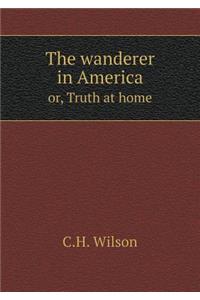 The Wanderer in America Or, Truth at Home