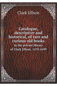 Catalogue, Descriptive and Historical, of Rare and Curious Old Books in the Private Library of Clark Jillson, 1470-1699