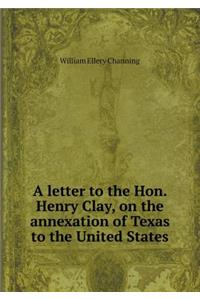 A letter to the Hon. Henry Clay, on the annexation of Texas to the United States