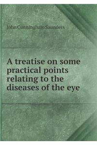 A Treatise on Some Practical Points Relating to the Diseases of the Eye