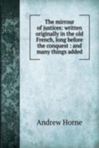 mirrour of justices: written originally in the old French, long before the conquest : and many things added