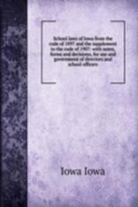 School laws of Iowa from the code of 1897 and the supplement to the code of 1907: with notes, forms and decisions, for use and government of directors and school officers