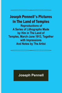 Joseph Pennell's Pictures in the Land of Temples; Reproductions of a Series of Lithographs Made by Him in the Land of Temples, March-June 1913, Together with Impressions and Notes by the Artist.