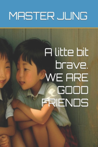 A litte bit brave. WE ARE GOOD FRIENDS