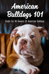 American Bulldogs 101: Guide For All Owners Of American Bulldogs: Method Of Training Your American Bulldog