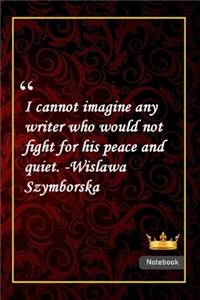 I cannot imagine any writer who would not fight for his peace and quiet. -Wislawa Szymborska