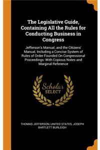 The Legislative Guide, Containing All the Rules for Conducting Business in Congress: Jefferson's Manual; And the Citizens' Manual, Including a Concise System of Rules of Order Founded on Congressional Proceedings: With Copious Notes and Marginal Re