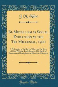 Bi-Metallism as Social Evolution at the Tri-Millenial, 1900: A Philosophy of the Rock of Silver and the Rock of Gold with the Truth Between This Battle of Elements and Hemispheres as Electricity (Nitrogen) (Classic Reprint)