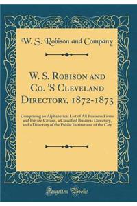 W. S. Robison and Co. 'S Cleveland Directory, 1872-1873: Comprising an Alphabetical List of All Business Firms and Private Citizen, a Classified Business Directory, and a Directory of the Public Institutions of the City (Classic Reprint)