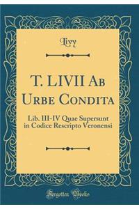 T. LIVII Ab Urbe Condita: Lib. III-IV Quae Supersunt in Codice Rescripto Veronensi (Classic Reprint)