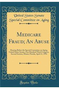 Medicare Fraud; An Abuse: Hearing Before the Special Committee on Aging, United States Senate, One Hundred Third Congress, Second Session, Miami, Florida, April 11, 1994 (Classic Reprint)