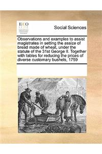 Observations and Examples to Assist Magistrates in Setting the Assize of Bread Made of Wheat, Under the Statute of the 31st George II. Together with Tables for Reducing the Prices of Diverse Customary Bushels, 1759
