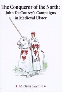 Conqueror of the North : John de Courcy's Campaigns in Medieval Ulster